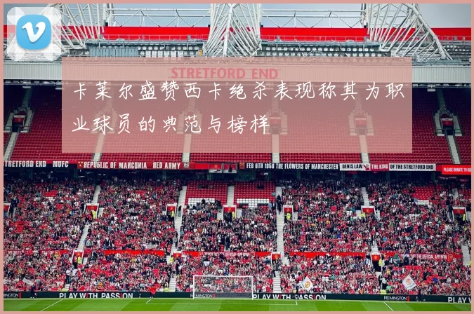 卡莱尔盛赞西卡绝杀表现称其为职业球员的典范与榜样