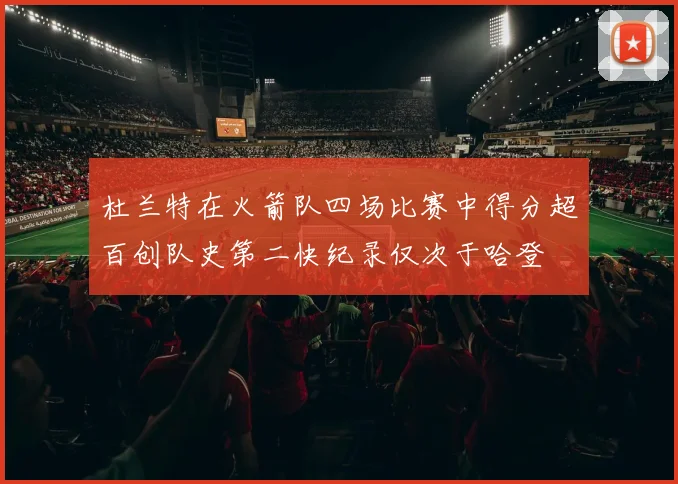 杜兰特在火箭队四场比赛中得分超百创队史第二快纪录仅次于哈登