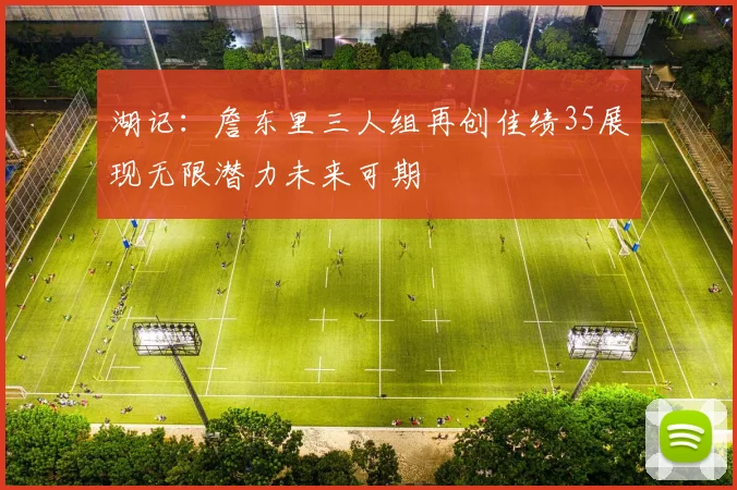 湖记：詹东里三人组再创佳绩35展现无限潜力未来可期
