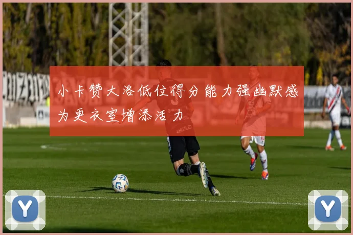小卡赞大洛低位得分能力强幽默感为更衣室增添活力