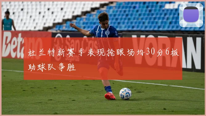 杜兰特新赛季表现抢眼场均30分6板助球队争胜