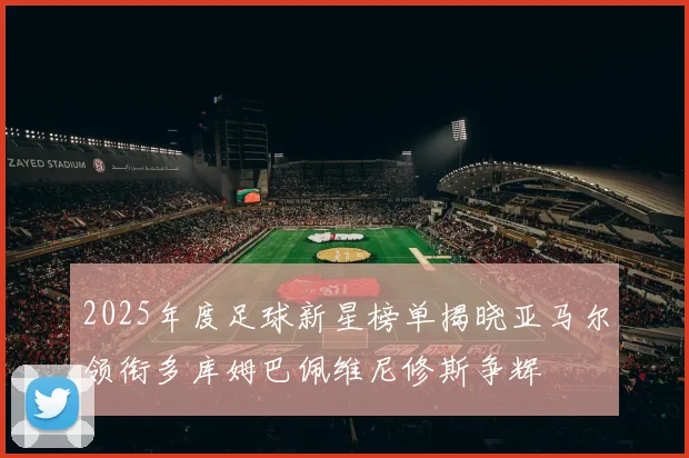 2025年度足球新星榜单揭晓亚马尔领衔多库姆巴佩维尼修斯争辉