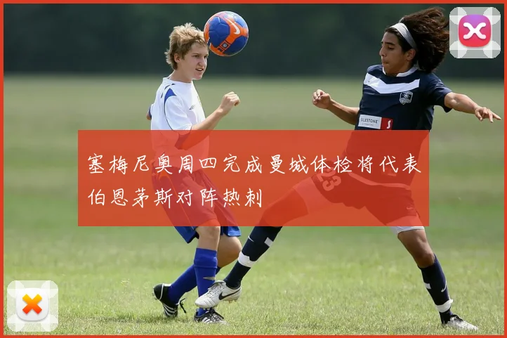 塞梅尼奥周四完成曼城体检将代表伯恩茅斯对阵热刺