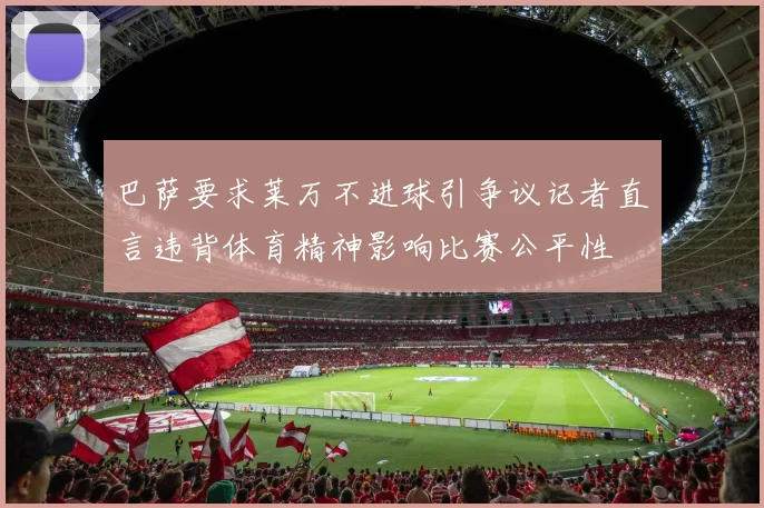 巴萨要求莱万不进球引争议记者直言违背体育精神影响比赛公平性