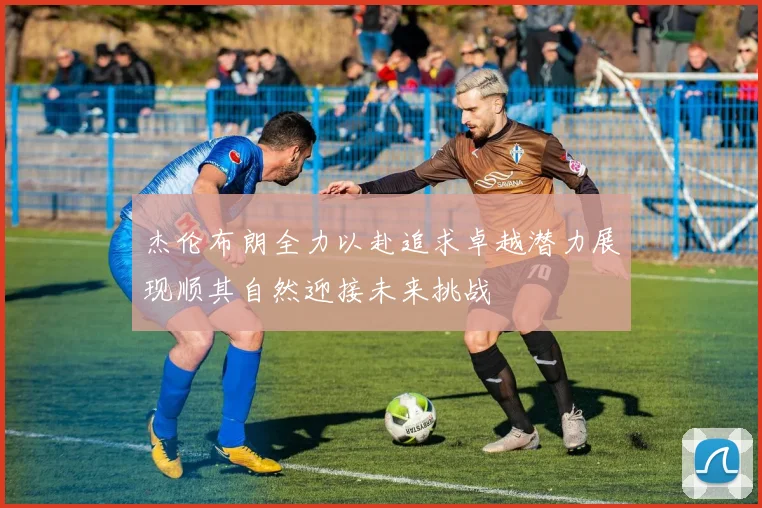 杰伦布朗全力以赴追求卓越潜力展现顺其自然迎接未来挑战