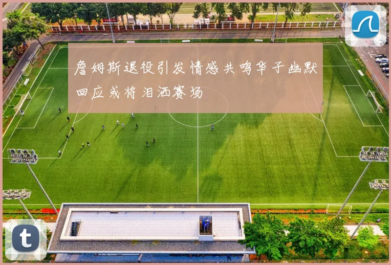 詹姆斯退役引发情感共鸣华子幽默回应或将泪洒赛场