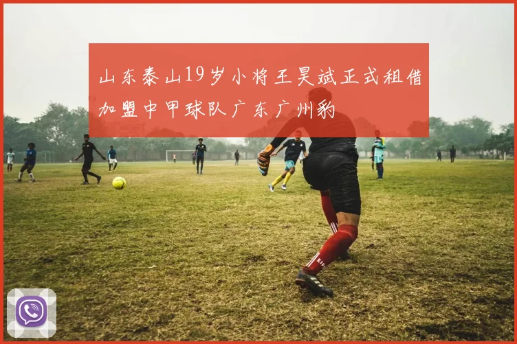 山东泰山19岁小将王昊斌正式租借加盟中甲球队广东广州豹