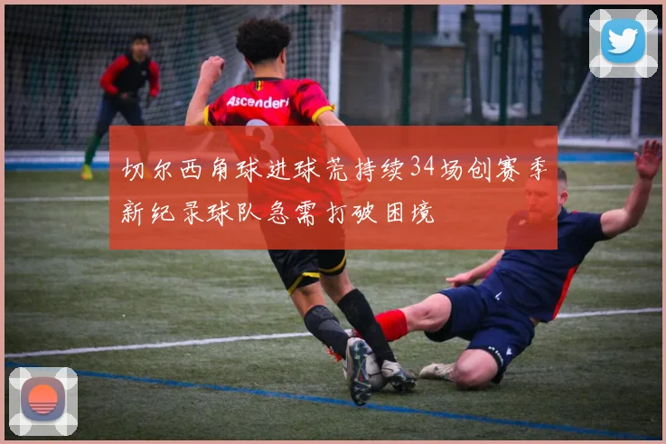 切尔西角球进球荒持续34场创赛季新纪录球队急需打破困境