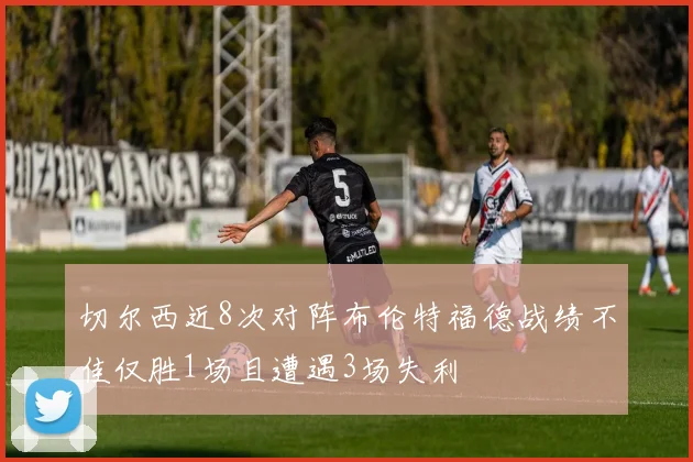 切尔西近8次对阵布伦特福德战绩不佳仅胜1场且遭遇3场失利