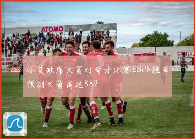小贾缺席火箭对奇才比赛ESPN胜率预测火箭高达882