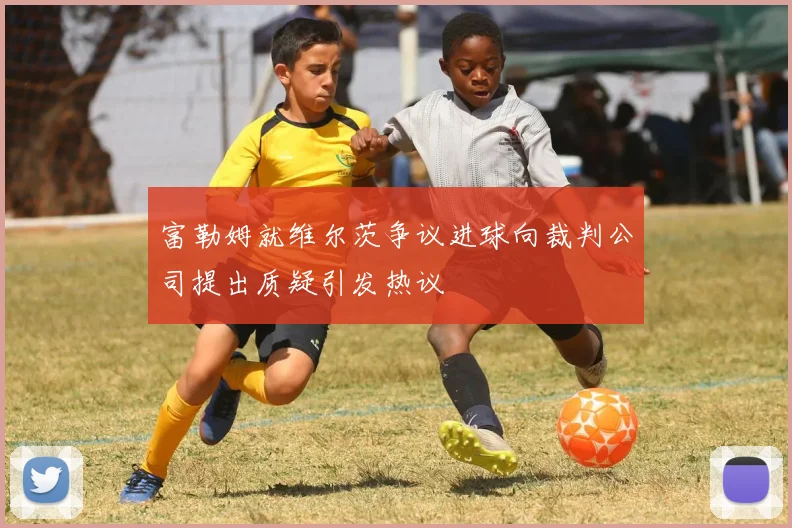 富勒姆就维尔茨争议进球向裁判公司提出质疑引发热议