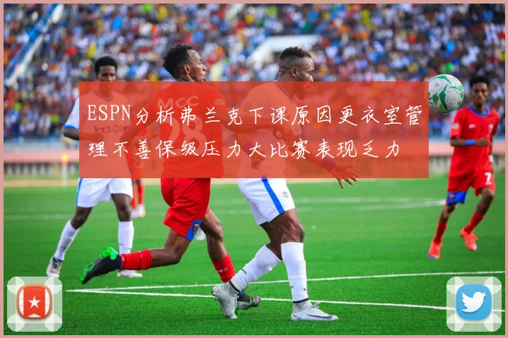 ESPN分析弗兰克下课原因更衣室管理不善保级压力大比赛表现乏力