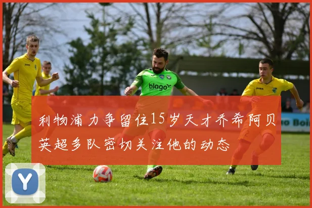 利物浦力争留住15岁天才乔希阿贝英超多队密切关注他的动态