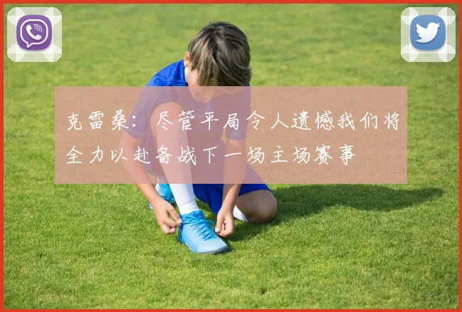 克雷桑：尽管平局令人遗憾我们将全力以赴备战下一场主场赛事