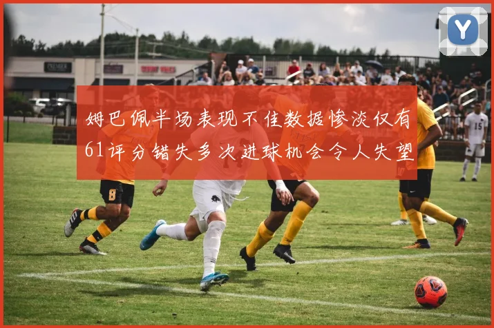 姆巴佩半场表现不佳数据惨淡仅有61评分错失多次进球机会令人失望