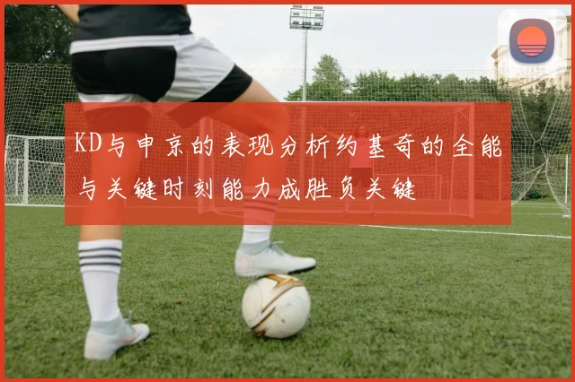 KD与申京的表现分析约基奇的全能与关键时刻能力成胜负关键