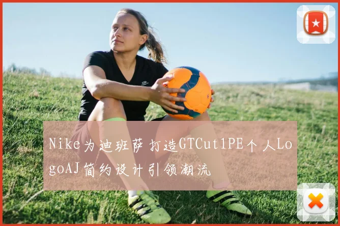 Nike为迪班萨打造GTCut1PE个人LogoAJ简约设计引领潮流