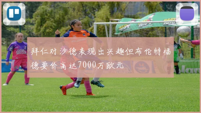拜仁对沙德表现出兴趣但布伦特福德要价高达7000万欧元
