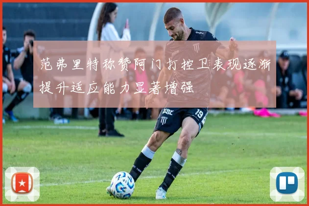 范弗里特称赞阿门打控卫表现逐渐提升适应能力显著增强