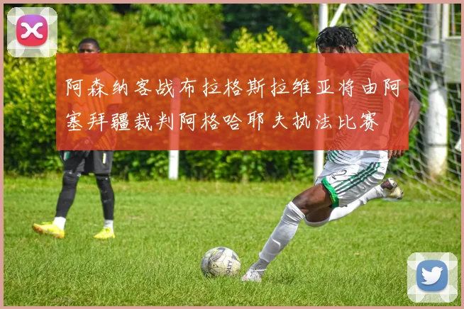 阿森纳客战布拉格斯拉维亚将由阿塞拜疆裁判阿格哈耶夫执法比赛