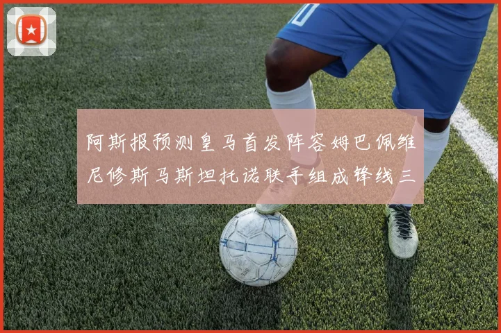 阿斯报预测皇马首发阵容姆巴佩维尼修斯马斯坦托诺联手组成锋线三叉戟