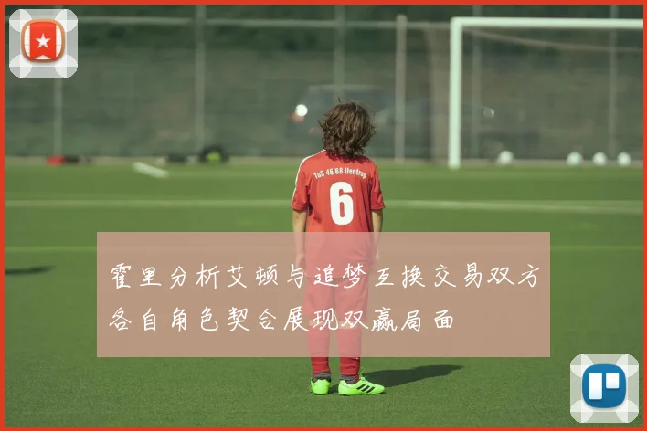 霍里分析艾顿与追梦互换交易双方各自角色契合展现双赢局面