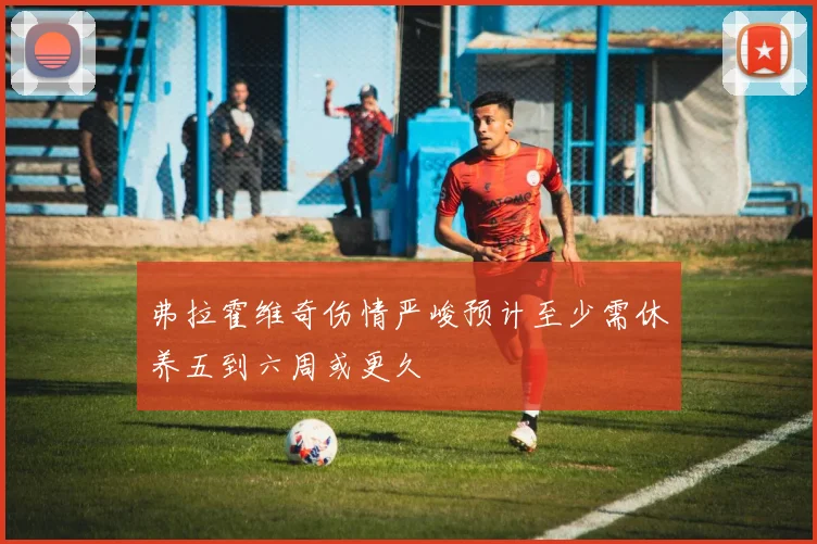 弗拉霍维奇伤情严峻预计至少需休养五到六周或更久