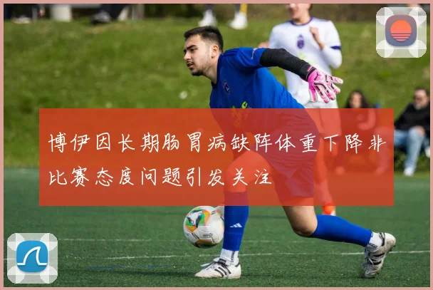 博伊因长期肠胃病缺阵体重下降非比赛态度问题引发关注