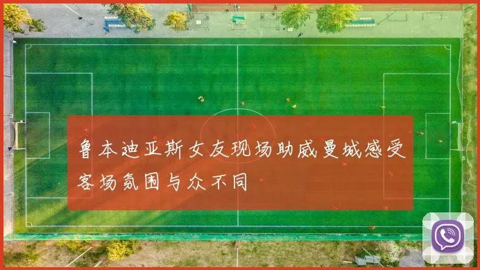 鲁本迪亚斯女友现场助威曼城感受客场氛围与众不同