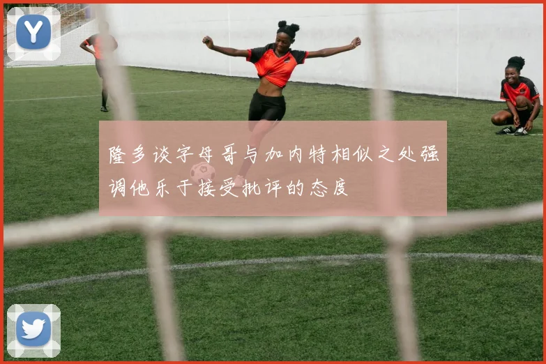 隆多谈字母哥与加内特相似之处强调他乐于接受批评的态度