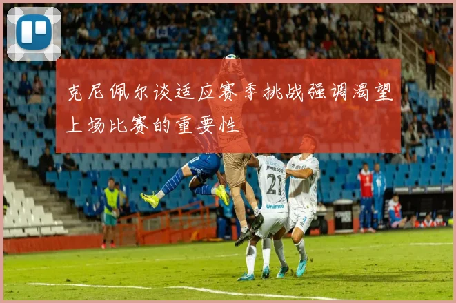 克尼佩尔谈适应赛季挑战强调渴望上场比赛的重要性