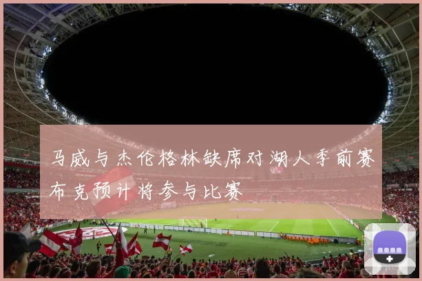 马威与杰伦格林缺席对湖人季前赛布克预计将参与比赛