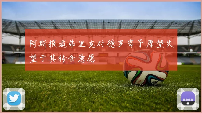 阿斯报道弗里克对德罗寄予厚望失望于其转会意愿
