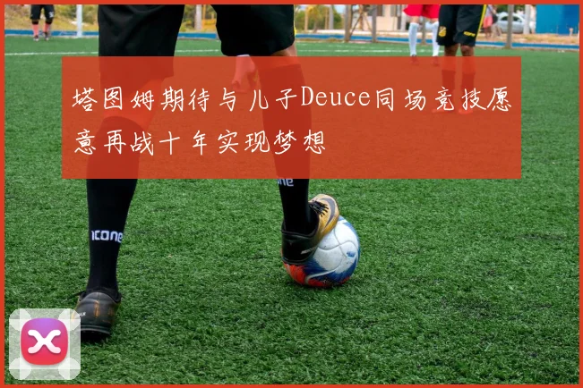 塔图姆期待与儿子Deuce同场竞技愿意再战十年实现梦想