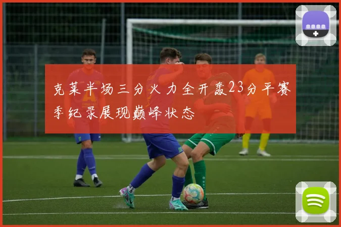 克莱半场三分火力全开轰23分平赛季纪录展现巅峰状态