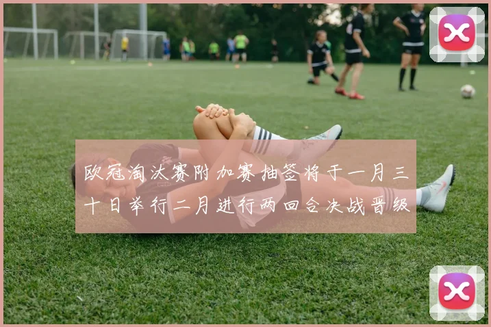 欧冠淘汰赛附加赛抽签将于一月三十日举行二月进行两回合决战晋级十六强