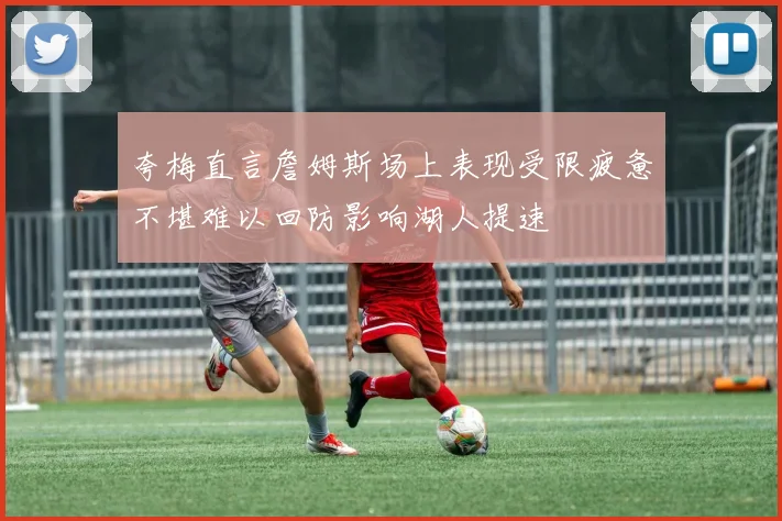 夸梅直言詹姆斯场上表现受限疲惫不堪难以回防影响湖人提速