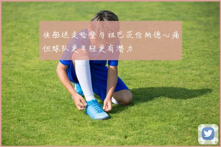 快船送走哈登与祖巴茨伦纳德心痛但球队更年轻更有潜力