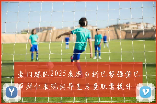 豪门球队2025表现分析巴黎强势巴萨拜仁表现优异皇马曼联需提升
