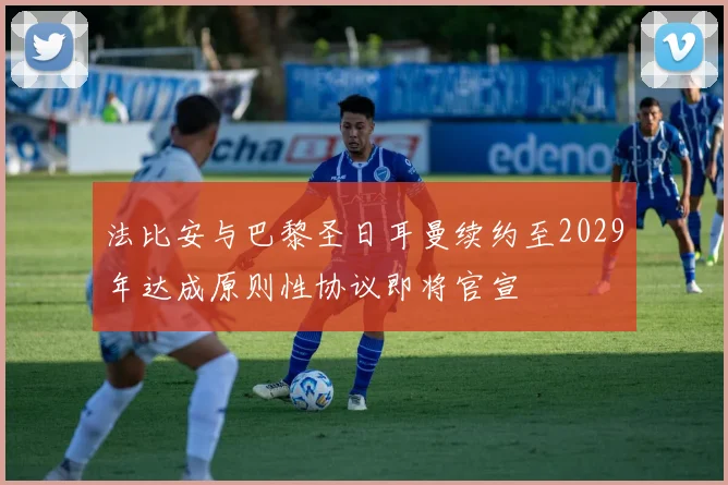法比安与巴黎圣日耳曼续约至2029年达成原则性协议即将官宣