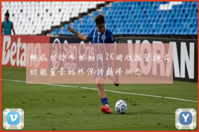 鲍威尔称韦尔如同2K游戏接管模式的能量条始终保持巅峰状态