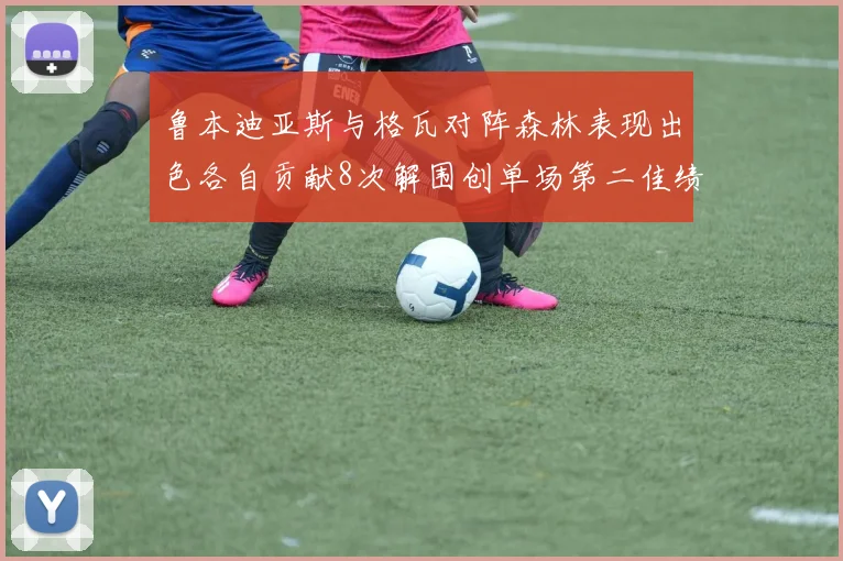 鲁本迪亚斯与格瓦对阵森林表现出色各自贡献8次解围创单场第二佳绩